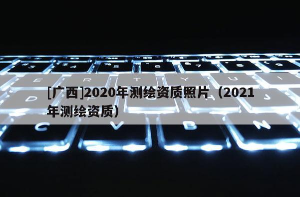 [广西]2020年测绘资质照片（2021年测绘资质）