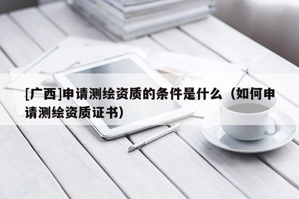 [广西]申请测绘资质的条件是什么（如何申请测绘资质证书）