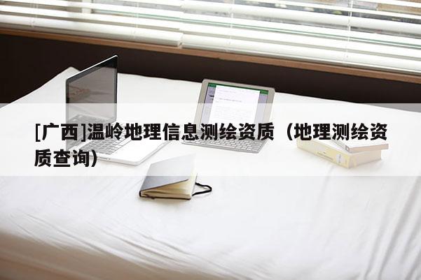 [广西]温岭地理信息测绘资质（地理测绘资质查询）