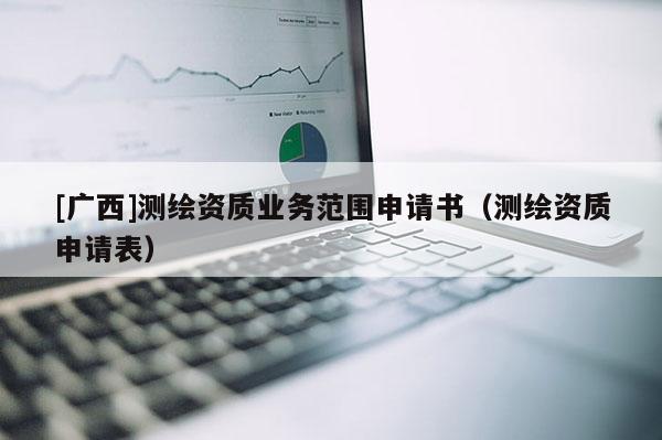 [广西]测绘资质业务范围申请书（测绘资质申请表）