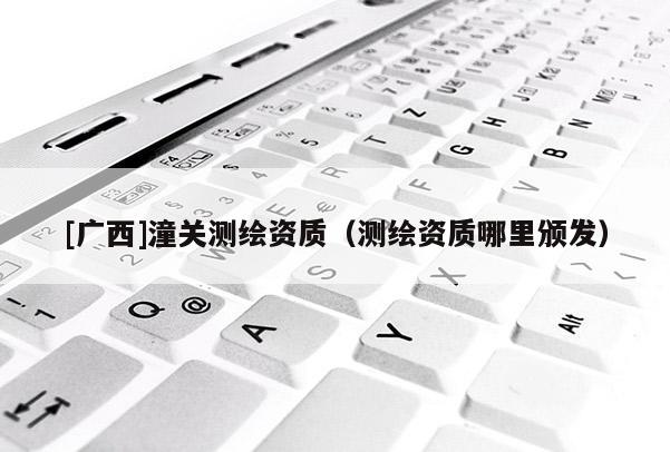 [广西]潼关测绘资质（测绘资质哪里颁发）