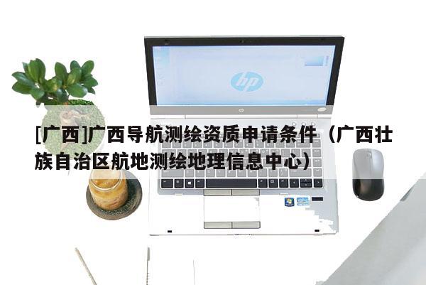 [广西]广西导航测绘资质申请条件（广西壮族自治区航地测绘地理信息中心）