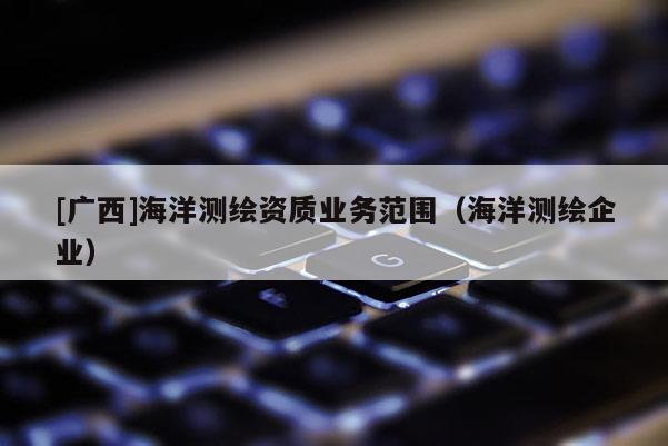 [广西]海洋测绘资质业务范围（海洋测绘企业）