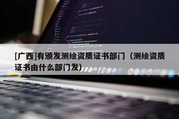 [广西]有颁发测绘资质证书部门（测绘资质证书由什么部门发）