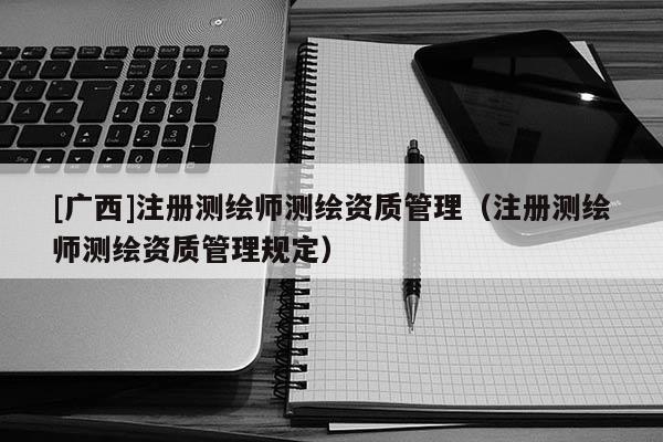 [广西]注册测绘师测绘资质管理（注册测绘师测绘资质管理规定）