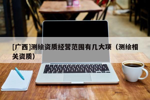 [广西]测绘资质经营范围有几大项（测绘相关资质）