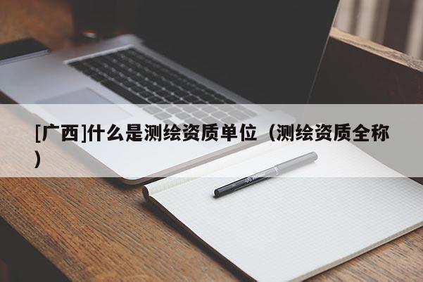 [广西]什么是测绘资质单位（测绘资质全称）