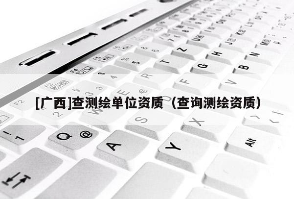 [广西]查测绘单位资质（查询测绘资质）