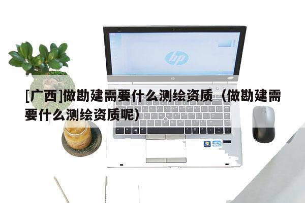 [广西]做勘建需要什么测绘资质（做勘建需要什么测绘资质呢）