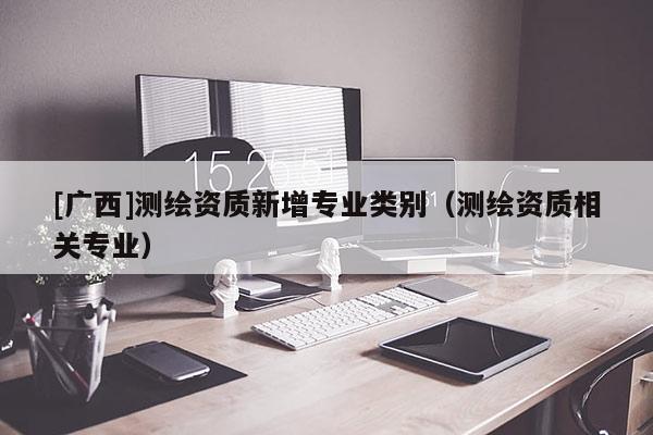 [广西]测绘资质新增专业类别（测绘资质相关专业）