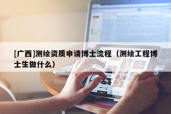 [广西]测绘资质申请博士流程（测绘工程博士生做什么）