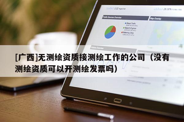 [广西]无测绘资质接测绘工作的公司（没有测绘资质可以开测绘发票吗）