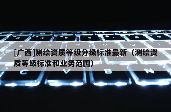 [广西]测绘资质等级分级标准最新（测绘资质等级标准和业务范围）