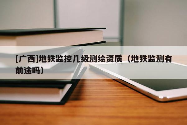 [广西]地铁监控几级测绘资质（地铁监测有前途吗）