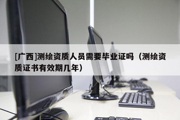 [广西]测绘资质人员需要毕业证吗（测绘资质证书有效期几年）