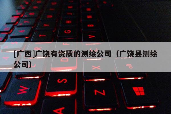 [广西]广饶有资质的测绘公司（广饶县测绘公司）