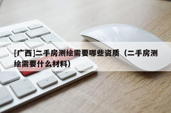 [广西]二手房测绘需要哪些资质（二手房测绘需要什么材料）