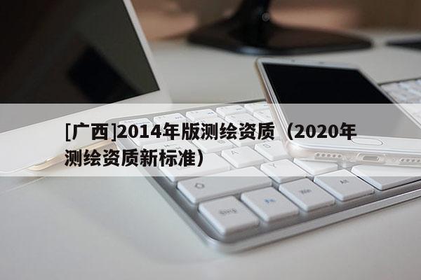[广西]2014年版测绘资质（2020年测绘资质新标准）