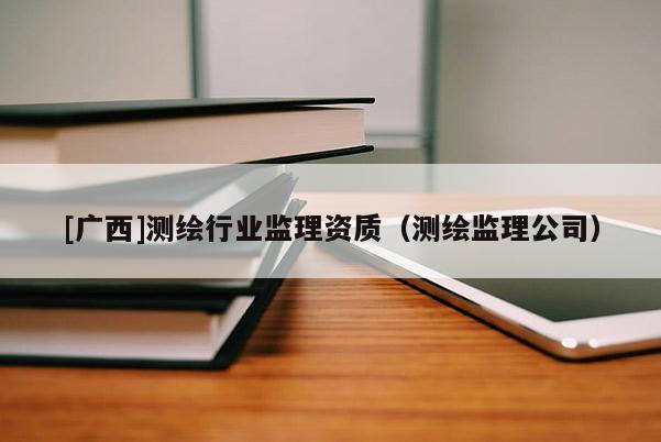[广西]测绘行业监理资质（测绘监理公司）