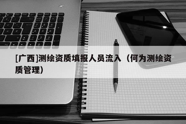[广西]测绘资质填报人员流入（何为测绘资质管理）
