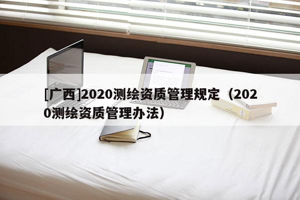 [广西]2020测绘资质管理规定（2020测绘资质管理办法）