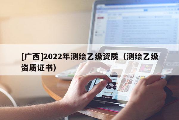 [广西]2022年测绘乙级资质（测绘乙级资质证书）