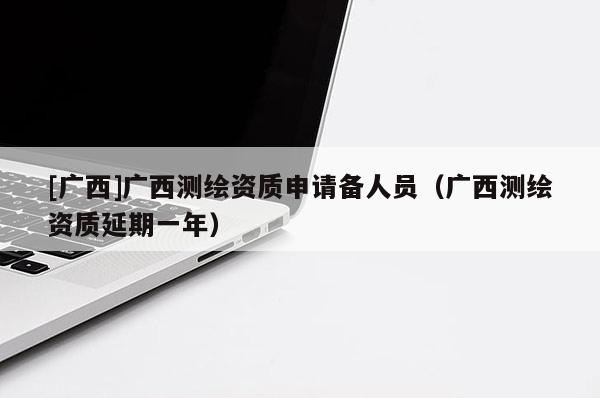 [广西]广西测绘资质申请备人员（广西测绘资质延期一年）