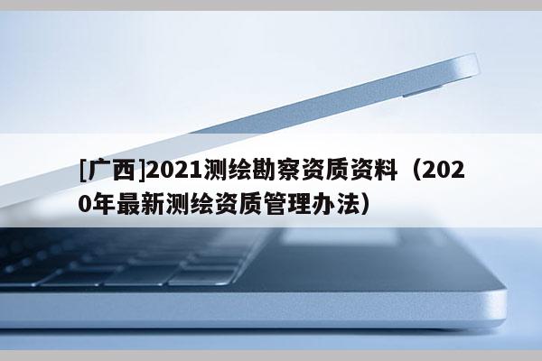[广西]2021测绘勘察资质资料（2020年最新测绘资质管理办法）
