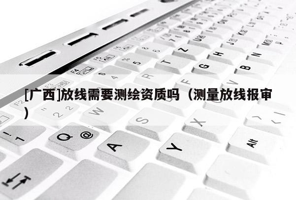 [广西]放线需要测绘资质吗（测量放线报审）