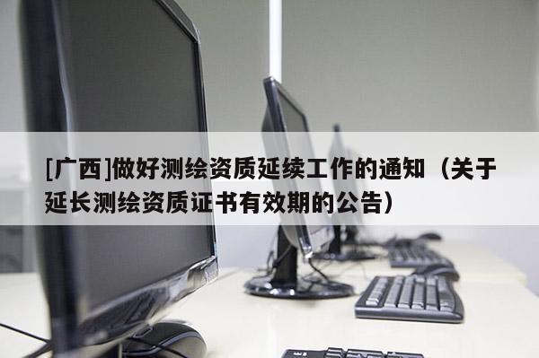[广西]做好测绘资质延续工作的通知（关于延长测绘资质证书有效期的公告）