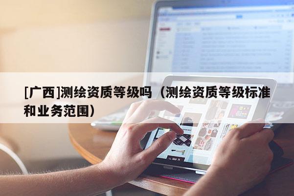 [广西]测绘资质等级吗（测绘资质等级标准和业务范围）