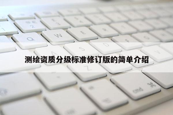 测绘资质分级标准修订版的简单介绍