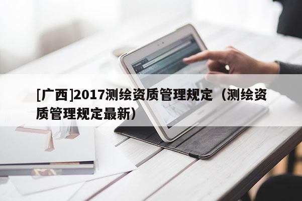 [广西]2017测绘资质管理规定（测绘资质管理规定最新）