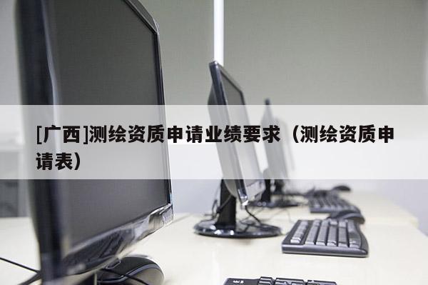 [广西]测绘资质申请业绩要求（测绘资质申请表）