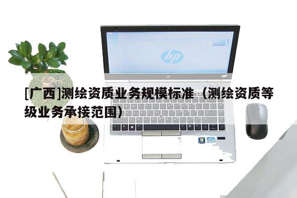 [广西]测绘资质业务规模标准（测绘资质等级业务承接范围）