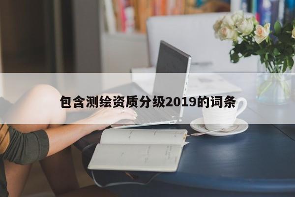 包含测绘资质分级2019的词条