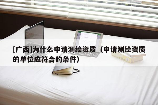 [广西]为什么申请测绘资质（申请测绘资质的单位应符合的条件）