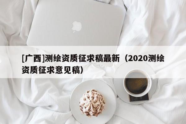[广西]测绘资质征求稿最新（2020测绘资质征求意见稿）
