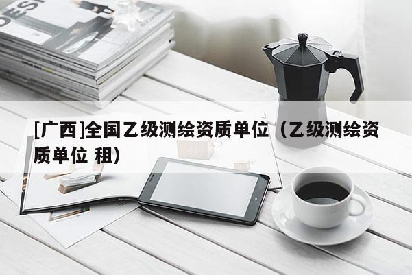 [广西]全国乙级测绘资质单位（乙级测绘资质单位 租）