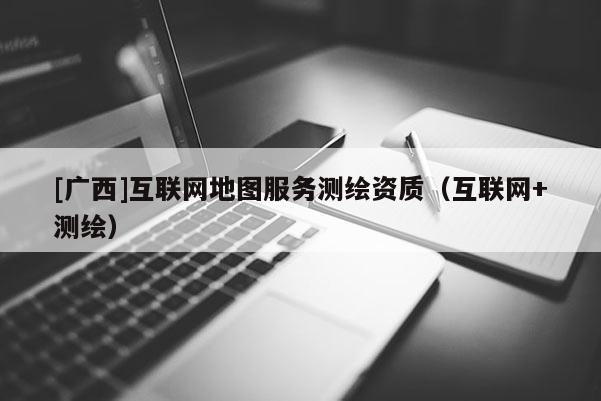 [广西]互联网地图服务测绘资质（互联网+测绘）
