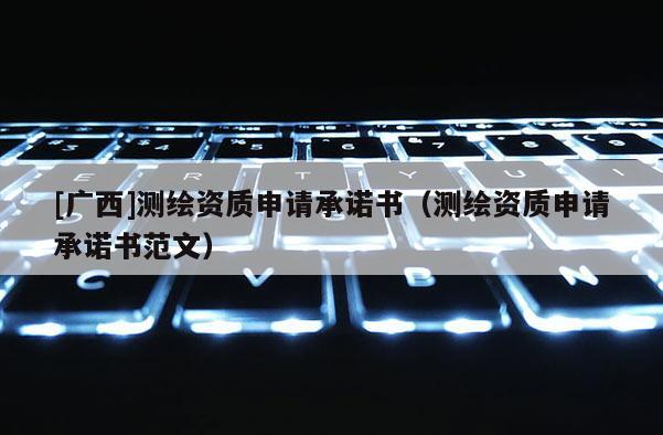 [广西]测绘资质申请承诺书（测绘资质申请承诺书范文）