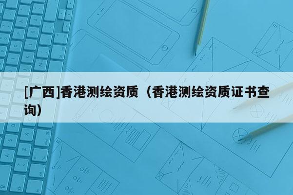 [广西]香港测绘资质（香港测绘资质证书查询）