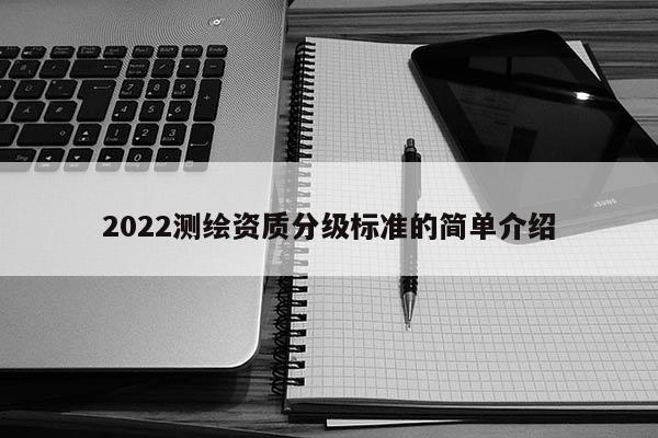 2022测绘资质分级标准的简单介绍