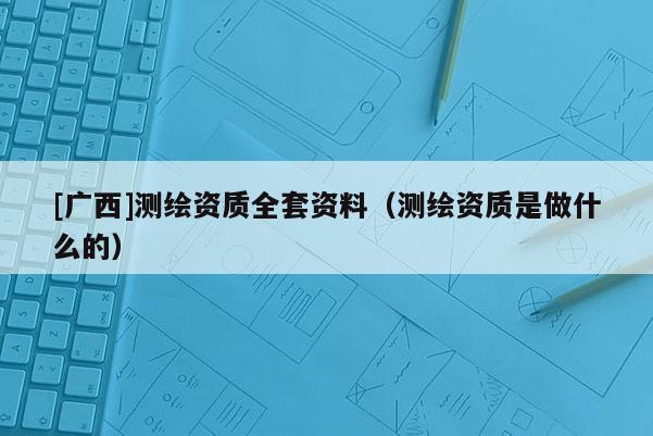 [广西]测绘资质全套资料（测绘资质是做什么的）