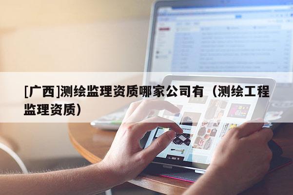 [广西]测绘监理资质哪家公司有（测绘工程监理资质）