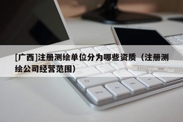 [广西]注册测绘单位分为哪些资质（注册测绘公司经营范围）