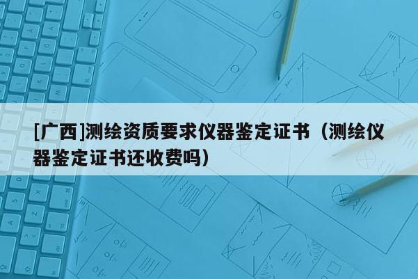 [广西]测绘资质要求仪器鉴定证书（测绘仪器鉴定证书还收费吗）