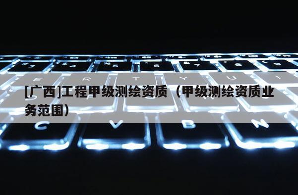 [广西]工程甲级测绘资质（甲级测绘资质业务范围）