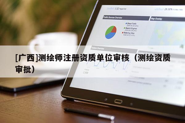 [广西]测绘师注册资质单位审核（测绘资质审批）