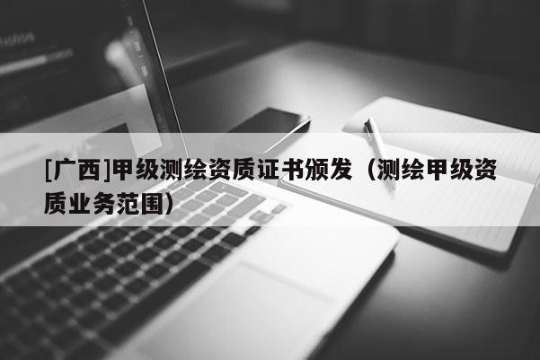 [广西]甲级测绘资质证书颁发（测绘甲级资质业务范围）